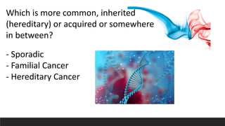 Which is more common, inherited
(hereditary) or acquired or somewhere
in between?
- Sporadic
- Familial Cancer
- Hereditary Cancer
 