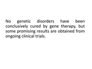 No genetic disorders have been
conclusively cured by gene therapy, but
some promising results are obtained from
ongoing clinical trials.
 