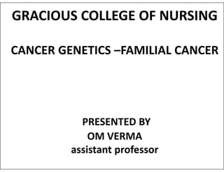 GRACIOUS COLLEGE OF NURSING
CANCER GENETICS –FAMILIAL CANCER
PRESENTED BY
OM VERMA
assistant professor
 