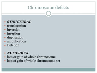 Chromosome defects
 STRUCTURAL
 translocation
 inversion
 insertion
 duplication
 amplification
 Deletion
 NUMERICAL
 loss or gain of whole chromosome
 loss of gain of whole chromosome set
 