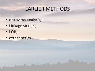 EARLIER METHODS
• oncovirus analysis,
• Linkage studies,
• LOH,
• cytogenetics.
 