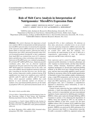 Abstract. This article illustrates the importance of melt
curve analysis (MCA) in interpretation of mild nutrogenomic
micro(mi)RNA expression data, by measuring the magnitude
of the expression of key miRNA molecules in stool of healthy
human adults as molecular markers, following the intake of
Pomegranate juice (PGJ), functional fermented sobya (FS),
rich in potential probiotic lactobacilli, or their combination.
Total small RNA was isolated from stool of 25 volunteers
before and following a three-week dietary intervention trial.
Expression of 88 miRNA genes was evaluated using Qiagen’s
96 well plate RT2 miRNA qPCR arrays. Employing parallel
coordinates plots, there was no observed significant
separation for the gene expression (Cq) values, using Roche
480® PCR LightCycler instrument used in this study, and
none of the miRNAs showed significant statistical expression
after controlling for the false discovery rate. On the other
hand, melting temperature profiles produced during PCR
amplification run, found seven significant genes (miR-184,
miR-203, miR-373, miR-124, miR-96, miR-373 and miR-
301a), which separated candidate miRNAs that could
function as novel molecular markers of relevance to
oxidative stress and immunoglobulin function, for the intake
of polyphenol (PP)-rich, functional fermented foods rich in
lactobacilli (FS), or their combination. We elaborate on
these data, and present a detailed review on use of melt
curves for analyzing nutigenomic miRNA expression data,
which initially appear to show no significant expressions, but
are actually more subtle than this simplistic view,
necessitating the understanding of the role of MCA for a
comprehensive understanding of what the collective
expression and MCA data collectively imply.
Gene expression and its control by miRNAs. Cell’s gene
expression profile determines its function, phenotype and
cells’ response to external stimuli, and thus help elucidate
various cellular functions, biochemical pathways and
regulatory mechanisms (1). Several gene expression profiling
methods at the RNA level have emerged during the past
years, and have been successfully applied to cancer research.
Profiling by microarrays allows for the parallel quantification
of thousands of genes from multiple samples simultaneously,
using a single RNA preparation, and has become valuable
because microarrays are convenient to use, do not require
large-scale DNA sequencing, gives a clear idea of cells’
physiological state, and is considered a comprehensive
approach to characterize cancer molecularly, as seen in
studies on colon cancer (1).
Control of gene expression has been studied by miRNA
molecules, a small non-coding RNA molecules (18-24 nt
long), involved in transcriptional and post-transcriptional
regulation of gene expression by inhibiting gene translation.
MiRNAs silence gene expression through inhibiting mRNA
translation to protein, or by enhancing the degradation of
mRNA. Since first reported in 1993 (2), the number of
identified miRNAs in June 2014, version 14.0, the latest
miRBase release (v20) (3) contains 24,521 miRNA loci from
206 species, processed to produce 30,424 mature miRNA
products. MiRNAs are processed by RNA polymerase II to
form a precursor step which is a long primary transcript.
Pri-miR is converted to miRNA by sequential cutting with
469
This article is freely accessible online.
*Current Address: National Research and Development Center for
Egg Processing, College of Food Science and Technology,
Huazhong Agricultural University, Wuhan, Hubei, P.R. China.
Correspondence to: Farid E. Ahmed, GEM Tox Labs, Institute for
Research in Biotechnology, 2905 South Memorial Dr, Greenville,
NC 27834, U.S.A. Tel: +1 2528641295, e-mail: gemtoxconsultants@
yahoo.com
Key Words: Biomarkers, DNA, miRNA, RNA, fermented sobya,
pomegranate, PCR, SNPs, nutrigenomics, food.
CANCER GENOMICS & PROTEOMICS 14: 469-481 (2017)
doi:10.21873/cgp.20057
Role of Melt Curve Analysis in Interpretation of
Nutrigenomics’ MicroRNA Expression Data
FARID E. AHMED1, MOSTAFA M. GOUDA2*, LAILA A. HUSSEIN2,
NANCY C. AHMED1, PAUL W. VOS3 and MAHMOUD A. MOHAMMAD4
1GEM Tox Labs, Institute for Research in Biotechnology, Greenville, NC, U.S.A.;
2Department of Nutrition & Food Science, National Research Centre, Dokki, Cairo, Egypt;
3Department of Biostatistics, College of Allied Health Sciences, East Carolina University, Greenville, NC, U.S.A.;
4USDA/ARS Children’s Nutrition Research, Houston, TX, U.S.A.
 