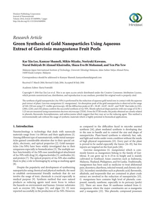 Research Article
Green Synthesis of Gold Nanoparticles Using Aqueous
Extract of Garcinia mangostana Fruit Peels
Kar Xin Lee, Kamyar Shameli, Mikio Miyake, Noriyuki Kuwano,
Nurul Bahiyah Bt Ahmad Khairudin, Shaza Eva Bt Mohamad, and Yen Pin Yew
Malaysia-Japan International Institute of Technology, Universiti Teknologi Malaysia, Jalan Sultan Yahya Ahmad Petra,
54100 Kuala Lumpur, Malaysia
Correspondence should be addressed to Kamyar Shameli; kamyarshameli@gmail.com
Received 17 March 2016; Revised 11 July 2016; Accepted 18 July 2016
Academic Editor: Ilaria Fratoddi
Copyright © 2016 Kar Xin Lee et al. This is an open access article distributed under the Creative Commons Attribution License,
which permits unrestricted use, distribution, and reproduction in any medium, provided the original work is properly cited.
The synthesis of gold nanoparticles (Au-NPs) is performed by the reduction of aqueous gold metal ions in contact with the aqueous
peel extract of plant, Garcinia mangostana (G. mangostana). An absorption peak of the gold nanoparticles is observed at the range
of 540–550 nm using UV-visible spectroscopy. All the diffraction peaks at 2𝜃 = 38.48∘
, 44.85∘
, 66.05∘
, and 78.00∘
that index to (111),
(200), (220), and (311) planes confirm the successful synthesis of Au-NPs. Mostly spherical shape particles with size range of 32.96 ±
5.25 nm are measured using transmission electron microscopy (TEM). From the FTIR results, the peaks obtained are closely related
to phenols, flavonoids, benzophenones, and anthocyanins which suggest that they may act as the reducing agent. This method is
environmentally safe without the usage of synthetic materials which is highly potential in biomedical applications.
1. Introduction
Nanotechnology is technology that deals with nanoscale
materials range from 1 to 100 nm and their applications [1].
Among different type of nanomaterials, noble metal nanopar-
ticles gained considerable attention due to their special cat-
alytic, electronic, and optical properties [2]. Gold nanopar-
ticles (Au-NPs) have been widely investigated due to their
uniqueness especially in biomedication [3]. The multiple sur-
face functionality of Au-NPs ease nanobiological attachment
of Au-NPs with drug [4], oligonucleotides [5], antibodies [6],
and protein [7]. The optical property of Au-NPs also enables
them to play a role in bioimaging by acting as marking agent
[8].
Despite the popularity and development of synthesizing
nanoparticles using chemical and physical methods, the need
to establish environmental friendly methods that do not
involve the usage of toxic chemicals is crucial especially in
medical purpose [9]. Synthesis method that uses natural
products as reducing agents need more focus to reduce
the hazards on environment and human. Greener substrates
such as enzyme [10], fungus [11], and algae [12, 13] were
reported successfully in the production of Au-NPs. However,
as compared to the difficulties faced in microbe assisted
synthesis [14], plant mediated synthesis is developing due
to the ease to handle and to control the size and shape of
nanoparticles. Plant-based synthesis is relatively fast, safe,
and light and works under room condition without the needs
of high physical requirements [15]. Every part of the plant
is proved to be useful especially the leaves [16–19], but few
reports are targeted on the fruit peels [20].
Garcinia mangostana (G. mangostana) which is com-
monly known as mangosteen belong to the family of Gut-
tiferae. It can grow up to 6–25 m in height and is mainly
cultivated in Southeast Asian countries such as Indonesia,
Malaysia, Thailand, Philippines, and Sri Lanka. Traditionally,
mangosteen has been used as medicine to treat abdominal
pain, dysentery, diarrhoea, infected wound, and chronic ulcer
[21]. Secondary metabolites such as phenolic acid, flavonoids,
alkaloids, and terpenoids that are contained in plant crude
extract are involved in the reduction of nanoparticles [15].
G. mangostana here contains high level of phenolic com-
pound, namely, xanthone, especially in its pericarp (peels)
[22]. There are more than 30 xanthones isolated from G.
mangostana where the major constituents are 𝛼-mangostin
and 𝛾-mangostin [23]. This phenolic compound possesses
Hindawi Publishing Corporation
Journal of Nanomaterials
Volume 2016,Article ID 8489094, 7 pages
http://dx.doi.org/10.1155/2016/8489094
 