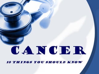 CANCER
10 things you should know
 