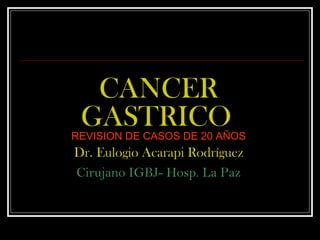 CANCER
 GASTRICO
REVISION DE CASOS DE 20 AÑOS
Dr. Eulogio Acarapi Rodríguez
Cirujano IGBJ- Hosp. La Paz
 