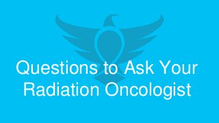 Questions to Ask Your
Radiation Oncologist
 