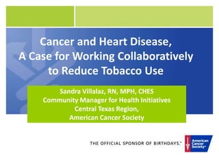Cancer and Heart Disease,
A Case for Working Collaboratively
to Reduce Tobacco Use
Sandra Villalaz, RN, MPH, CHES
Community Manager for Health Initiatives
Central Texas Region,
American Cancer Society
 