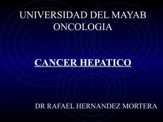 UNIVERSIDAD DEL MAYAB
     ONCOLOGIA


  CANCER HEPATICO



  DR RAFAEL HERNANDEZ MORTERA
 