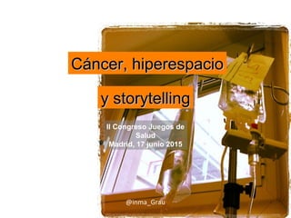Cáncer, hiperespacioCáncer, hiperespacio
y storytellingy storytelling
@inma_Grau
II Congreso Juegos de
Salud
Madrid, 17 junio 2015
 