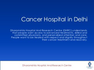 Dharamshila Hospital And Research Centre
Cancer Hospital in Delhi
Dharamshila Hospital And Research Centre (DHRC) understands
that people want access to advanced treatments, skilled and
committed physicians, and personalized attention and care.
People want to be treated with respect and dignity throughout
their cancer treatment and recovery.
 
