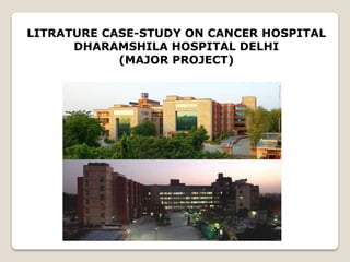 LITRATURE CASE-STUDY ON CANCER HOSPITAL
DHARAMSHILA HOSPITAL DELHI
(MAJOR PROJECT)
 