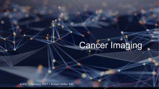 Cancer Imaging
ASPEC / January 2021 / Robert Miller MD
 