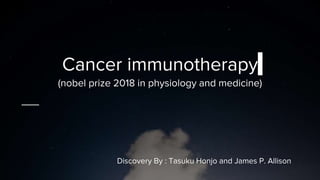 Cancer immunotherapy
(nobel prize 2018 in physiology and medicine)
Discovery By : Tasuku Honjo and James P. Allison
 