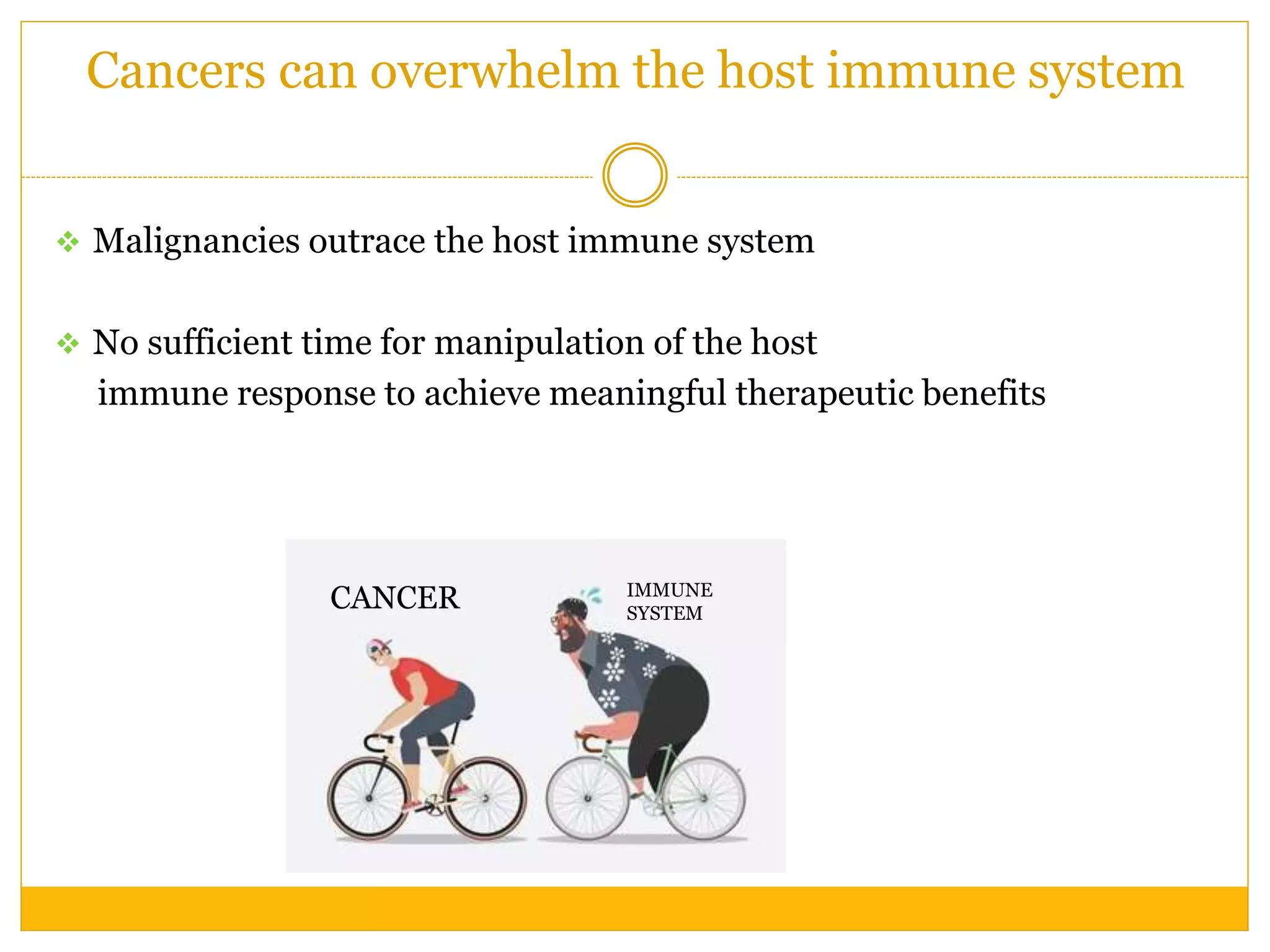 Cancers can overwhelm the host immune system
 Malignancies outrace the host immune system
 No sufficient time for manipulation of the host
immune response to achieve meaningful therapeutic benefits
CANCER IMMUNE
SYSTEM
 