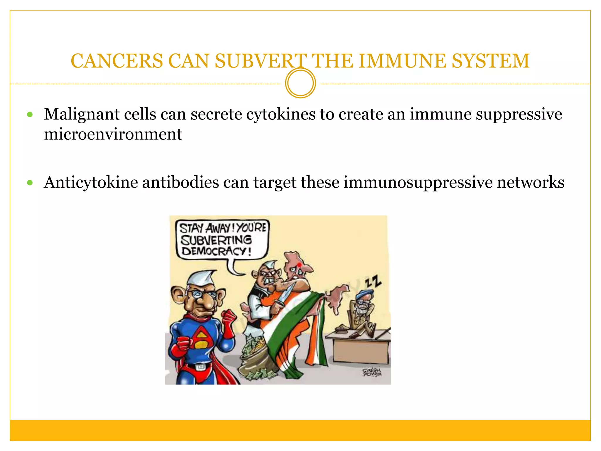 CANCERS CAN SUBVERT THE IMMUNE SYSTEM
 Malignant cells can secrete cytokines to create an immune suppressive
microenvironment
 Anticytokine antibodies can target these immunosuppressive networks
 