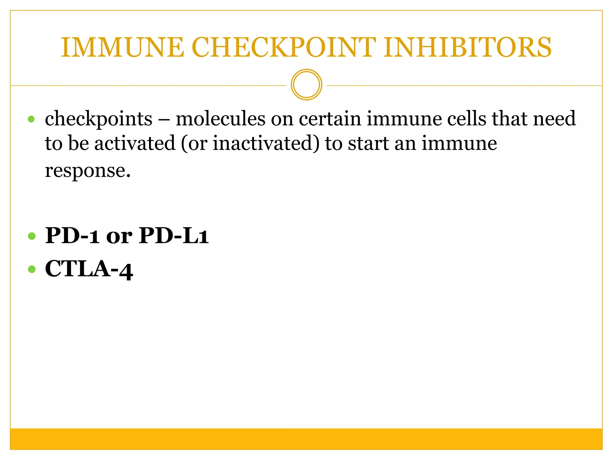 IMMUNE CHECKPOINT INHIBITORS
 checkpoints – molecules on certain immune cells that need
to be activated (or inactivated) to start an immune
response.
 PD-1 or PD-L1
 CTLA-4
 