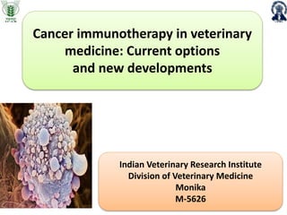 Cancer immunotherapy in veterinary
medicine: Current options
and new developments
Indian Veterinary Research Institute
Division of Veterinary Medicine
Monika
M-5626
 