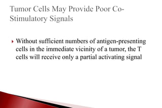  Without sufficient numbers of antigen-presenting
cells in the immediate vicinity of a tumor, the T
cells will receive only a partial activating signal
 