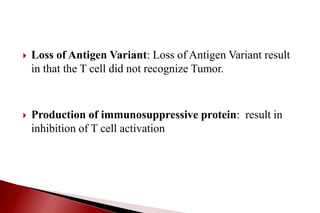  Loss of Antigen Variant: Loss of Antigen Variant result
in that the T cell did not recognize Tumor.
 Production of immunosuppressive protein: result in
inhibition of T cell activation
 