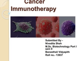 Cancer
Immunotherapy
Submitted By -
Nivedita Shah
M.Sc. Biotechnology Part I
sem II
Banasthali Vidyapith
Roll no.- 13937
 