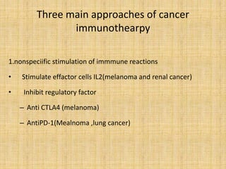 Three main approaches of cancer
immunothearpy
1.nonspeciific stimulation of immmune reactions
• Stimulate effactor cells IL2(melanoma and renal cancer)
• Inhibit regulatory factor
– Anti CTLA4 (melanoma)
– AntiPD-1(Mealnoma ,lung cancer)
 
