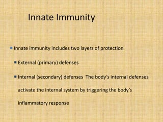 Innate Immunity
 Innate immunity includes two layers of protection
 External (primary) defenses
 Internal (secondary) defenses The body’s internal defenses
activate the internal system by triggering the body’s
inflammatory response
 