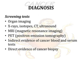DIAGNOSIS
Screening tests
• Organ imaging
• X-rays, isotopes, CT, ultrasound
• MRI (magnetic resonance imaging)
• PET (positron emission tomography)
• Indirect evidence of cancer blood and serum
tests
• Direct evidence of cancer biopsy
 