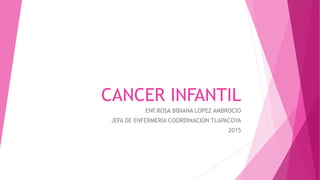 CANCER INFANTIL
ENF.ROSA BIBIANA LOPEZ AMBROCIO
JEFA DE ENFERMERIA COORDINACION TLAPACOYA
2015
 