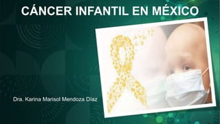 CÁNCER INFANTIL EN MÉXICO
Dra. Karina Marisol Mendoza Díaz
 