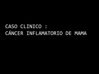 CASO CLINICO :
CÁNCER INFLAMATORIO DE MAMA