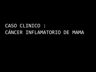 CASO CLINICO :
CÁNCER INFLAMATORIO DE MAMA
 