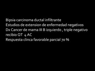Bipsia carcinoma ductal infiltrante
Estudios de extension de enfermedad negativos
Dx Cancer de mama III B izquierdo , triple negativo
recibio QT 4 AC
Respuesta clinca favorable parcial 70 %
 