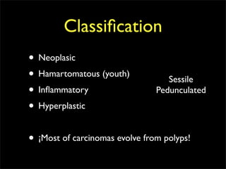 Classiﬁcation
• Neoplasic
• Hamartomatous (youth)            Sessile
• Inﬂammatory                   Pedunculated
• Hyperplastic

• ¡Most of carcinomas evolve from polyps!
 