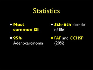 Statistics
• Most            • 5th-6th decade
 common GI         of life

• 95%             • PAF and CCHSP
 Adenocarcinoma    (20%)
 