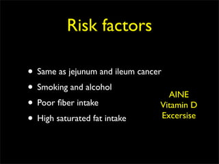 Risk factors

• Same as jejunum and ileum cancer
• Smoking and alcohol                AINE
• Poor ﬁber intake                Vitamin D
• High saturated fat intake        Excersise
 