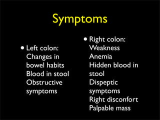 Symptoms
                   • Right colon:
• Left colon:        Weakness
  Changes in         Anemia
  bowel habits       Hidden blood in
  Blood in stool     stool
  Obstructive        Dispeptic
  symptoms           symptoms
                     Right disconfort
                     Palpable mass
 