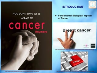 INTRODUCTION


                                                                    Fundamental Biological aspects
                                                                    of Cancer




                                                                http://southerngent.files.wordpress.com/2009/06/beat-breast-cancer.jpg




http://www.naturalhealthlibrarian.com/images/ebook_cancer.jpg     http://media.merchantcircle.com/25810987/help%20key_medium.jpeg
 