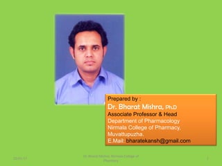 Prepared by :
Dr. Bharat Mishra, Ph.D
Associate Professor & Head
Department of Pharmacology
Nirmala College of Pharmacy,
Muvattupuzha.
E.Mail: bharatekansh@gmail.com
Dr. Bharat Mishra, Nirmala College of
Pharmacy
10-01-17 1
 