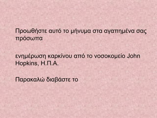 Προωθήστε αυτό το μήνυμα στα αγαπημένα σας πρόσωπα ενημέρωση καρκίνου από το νοσοκομείο  John   Hopkins , Η.Π.Α.  Παρακαλώ διαβάστε το  