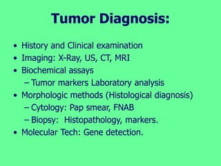 Tumor Diagnosis:
• History and Clinical examination
• Imaging: X-Ray, US, CT, MRI
• Biochemical assays
– Tumor markers Laboratory analysis
• Morphologic methods (Histological diagnosis)
– Cytology: Pap smear, FNAB
– Biopsy: Histopathology, markers.
• Molecular Tech: Gene detection.
 