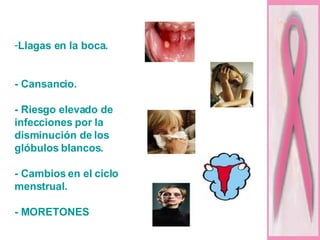Llagas en la boca. - Cansancio. - Riesgo elevado de infecciones por la disminución de los glóbulos blancos. - Cambios en el ciclo menstrual. - MORETONES  