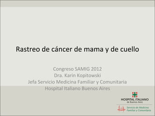 Rastreo de cáncer de mama y de cuello

               Congreso SAMIG 2012
                Dra. Karin Kopitowski
   Jefa Servicio Medicina Familiar y Comunitaria
           Hospital Italiano Buenos Aires
 