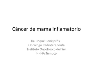 Cáncer de mama inflamatorio
Dr. Roque Conejeros L
Oncólogo Radioterapeuta
Instituto Oncológico del Sur
HHHA Temuco
 