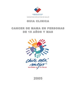 GARANTIAS EXPLICITAS EN SALUD
GUIA CLINICA
CANCER DE MAMA EN PERSONAS
DE 15 AÑOS Y MAS
2005
 