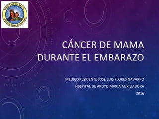 CÁNCER DE MAMA
DURANTE EL EMBARAZO
MEDICO RESIDENTE JOSÉ LUIS FLORES NAVARRO
HOSPITAL DE APOYO MARIA AUXILIADORA
2016
 