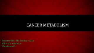 CANCER METABOLISM
Presented By- Md Taufique Alam
Molecular medicine
17mslsmm15
 