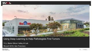 ||
Baidu Research
Silicon Valley AI Lab
Using Deep Learning to Help Pathologists Find Tumors
Yi Li, Baidu Silicon Valley AI Lab
11/14/2018Yi Li 1
MLconf 2018, San Francisco
 