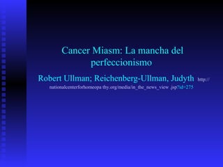 Cancer Miasm: La mancha del
perfeccionismo
Robert Ullman; Reichenberg-Ullman, Judyth http://
nationalcenterforhomeopa thy.org/media/in_the_news_view .jsp?id=275
 