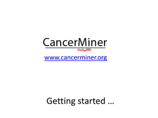 Getting started …
www.cancerminer.org
 