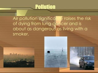 Pollution 
Air pollution significantly raises the risk 
of dying from lung cancer and is 
about as dangerous as living with a 
smoker. 
USA TODAY 
 